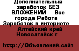 Дополнительный заработок БЕЗ ВЛОЖЕНИЙ! - Все города Работа » Заработок в интернете   . Алтайский край,Новоалтайск г.